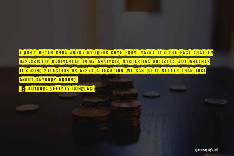 Jeffrey Gundlach Quotes: I Don't Often Know Where My Ideas Come From. Maybe It's The Fact That I'm Obsessively Regimented In My Analysis,