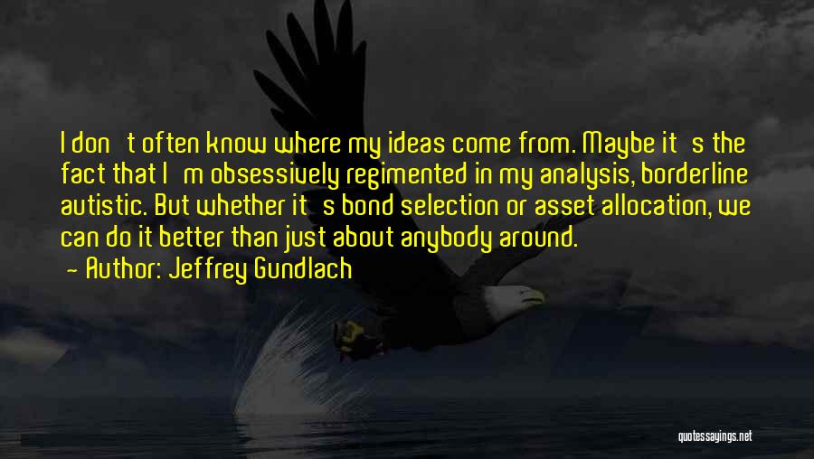 Jeffrey Gundlach Quotes: I Don't Often Know Where My Ideas Come From. Maybe It's The Fact That I'm Obsessively Regimented In My Analysis,