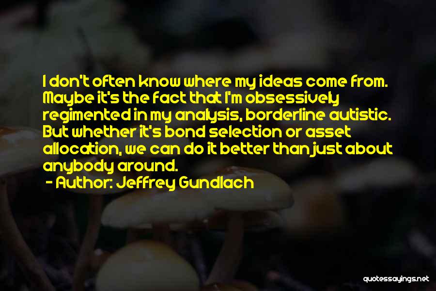 Jeffrey Gundlach Quotes: I Don't Often Know Where My Ideas Come From. Maybe It's The Fact That I'm Obsessively Regimented In My Analysis,