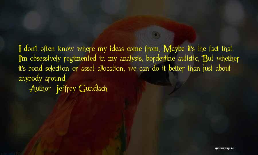 Jeffrey Gundlach Quotes: I Don't Often Know Where My Ideas Come From. Maybe It's The Fact That I'm Obsessively Regimented In My Analysis,