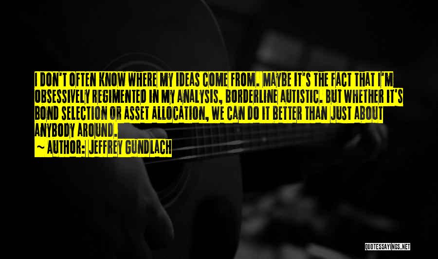 Jeffrey Gundlach Quotes: I Don't Often Know Where My Ideas Come From. Maybe It's The Fact That I'm Obsessively Regimented In My Analysis,