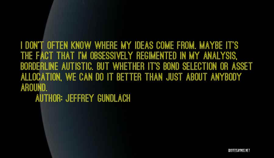 Jeffrey Gundlach Quotes: I Don't Often Know Where My Ideas Come From. Maybe It's The Fact That I'm Obsessively Regimented In My Analysis,