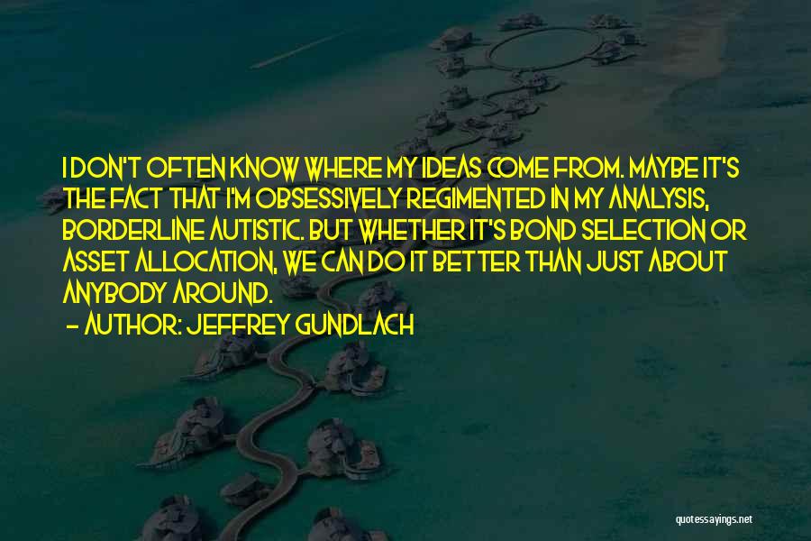 Jeffrey Gundlach Quotes: I Don't Often Know Where My Ideas Come From. Maybe It's The Fact That I'm Obsessively Regimented In My Analysis,