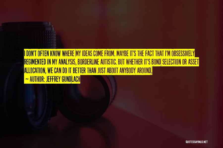 Jeffrey Gundlach Quotes: I Don't Often Know Where My Ideas Come From. Maybe It's The Fact That I'm Obsessively Regimented In My Analysis,