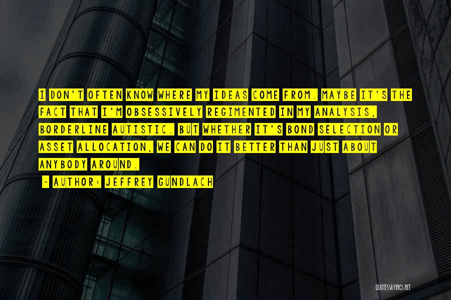 Jeffrey Gundlach Quotes: I Don't Often Know Where My Ideas Come From. Maybe It's The Fact That I'm Obsessively Regimented In My Analysis,