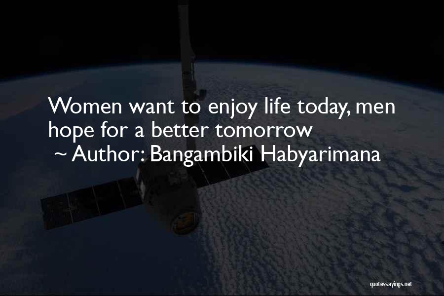 Bangambiki Habyarimana Quotes: Women Want To Enjoy Life Today, Men Hope For A Better Tomorrow