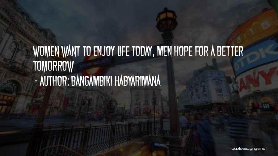 Bangambiki Habyarimana Quotes: Women Want To Enjoy Life Today, Men Hope For A Better Tomorrow