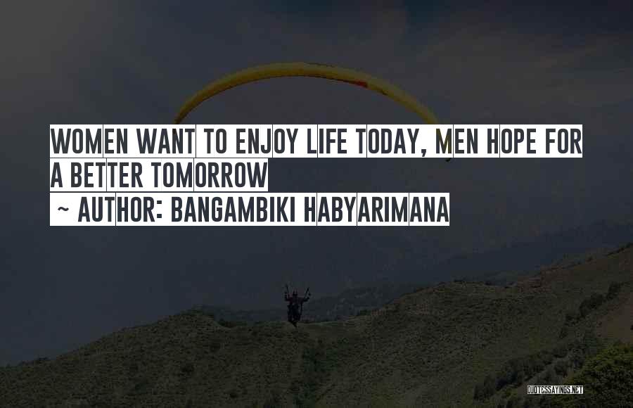 Bangambiki Habyarimana Quotes: Women Want To Enjoy Life Today, Men Hope For A Better Tomorrow