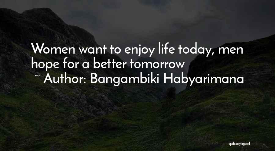 Bangambiki Habyarimana Quotes: Women Want To Enjoy Life Today, Men Hope For A Better Tomorrow