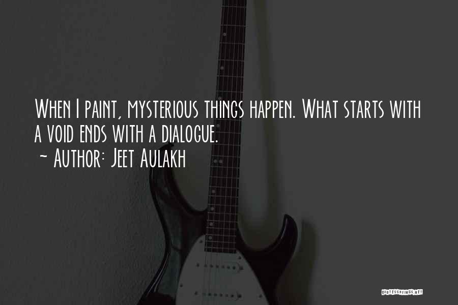 Jeet Aulakh Quotes: When I Paint, Mysterious Things Happen. What Starts With A Void Ends With A Dialogue.