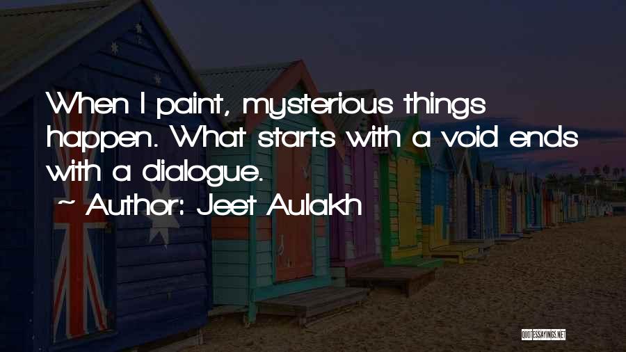 Jeet Aulakh Quotes: When I Paint, Mysterious Things Happen. What Starts With A Void Ends With A Dialogue.