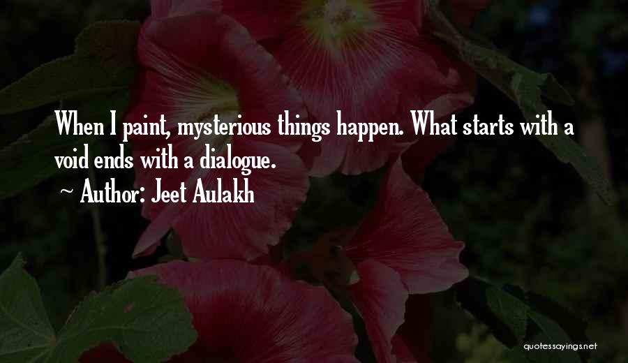 Jeet Aulakh Quotes: When I Paint, Mysterious Things Happen. What Starts With A Void Ends With A Dialogue.