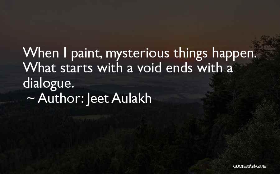 Jeet Aulakh Quotes: When I Paint, Mysterious Things Happen. What Starts With A Void Ends With A Dialogue.