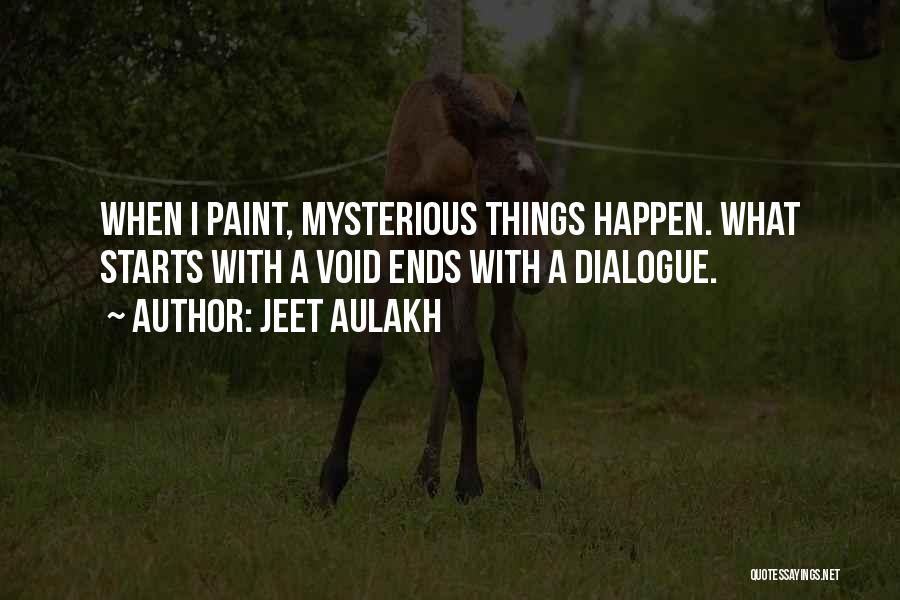 Jeet Aulakh Quotes: When I Paint, Mysterious Things Happen. What Starts With A Void Ends With A Dialogue.