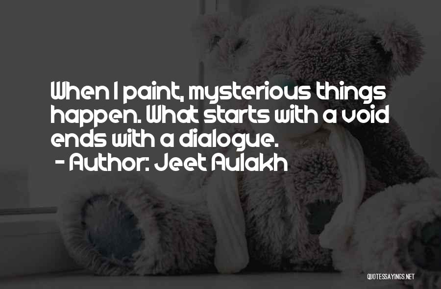 Jeet Aulakh Quotes: When I Paint, Mysterious Things Happen. What Starts With A Void Ends With A Dialogue.