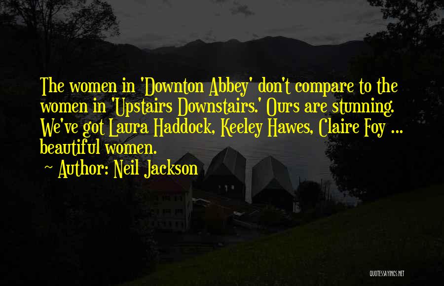 Neil Jackson Quotes: The Women In 'downton Abbey' Don't Compare To The Women In 'upstairs Downstairs.' Ours Are Stunning. We've Got Laura Haddock,