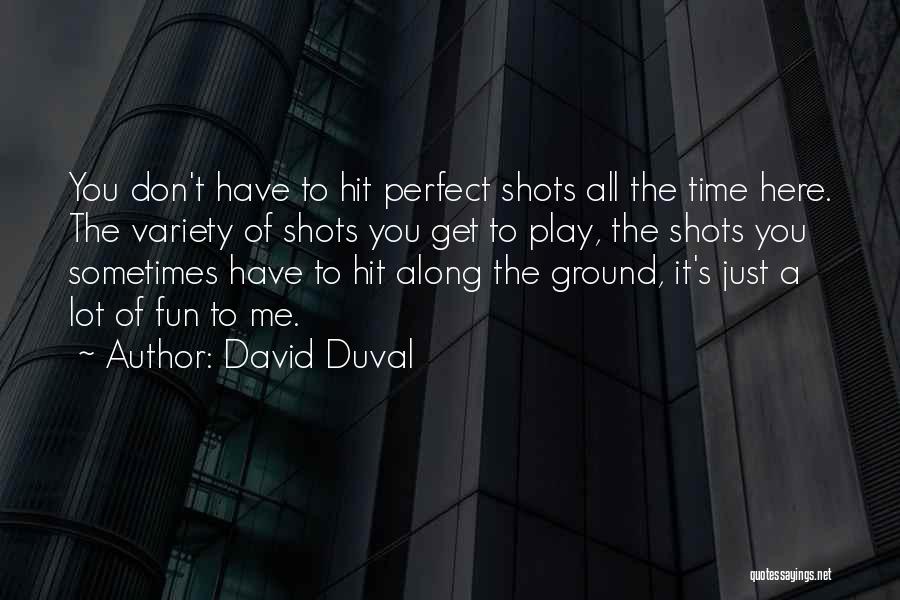 David Duval Quotes: You Don't Have To Hit Perfect Shots All The Time Here. The Variety Of Shots You Get To Play, The