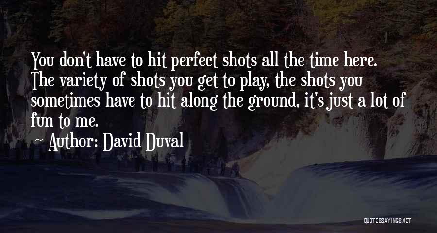 David Duval Quotes: You Don't Have To Hit Perfect Shots All The Time Here. The Variety Of Shots You Get To Play, The