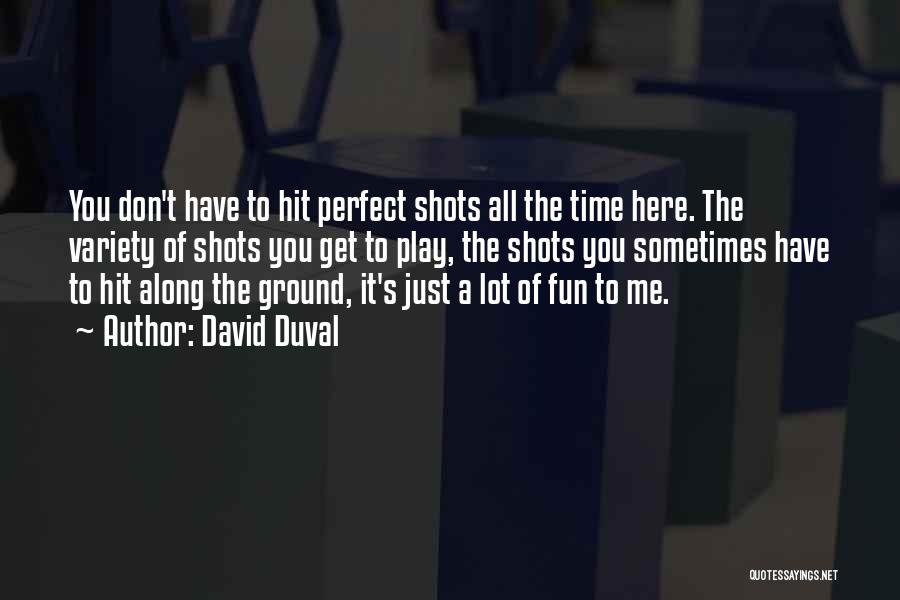 David Duval Quotes: You Don't Have To Hit Perfect Shots All The Time Here. The Variety Of Shots You Get To Play, The