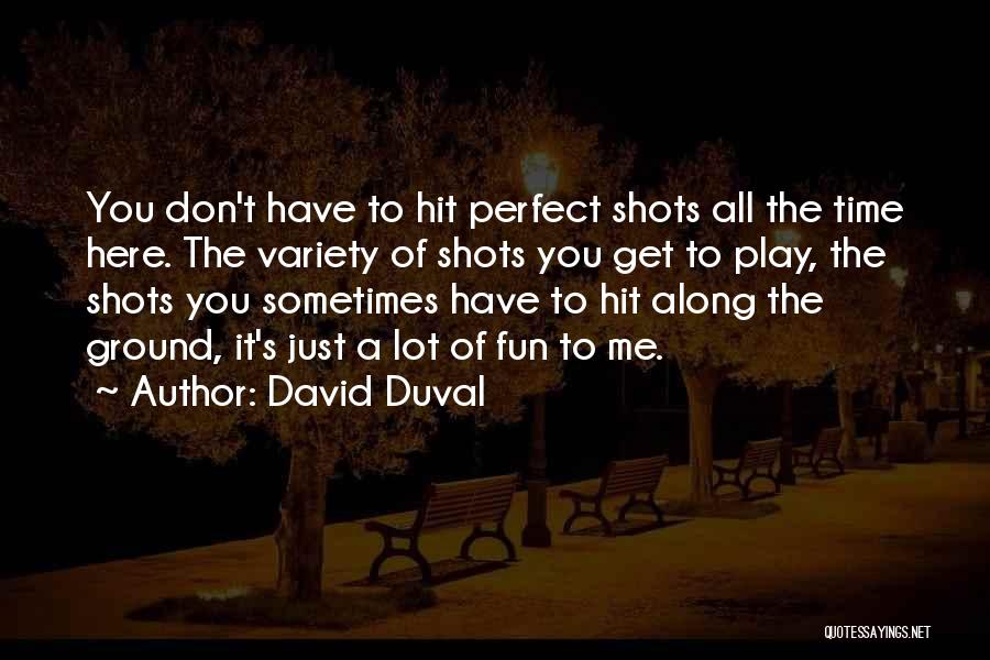 David Duval Quotes: You Don't Have To Hit Perfect Shots All The Time Here. The Variety Of Shots You Get To Play, The