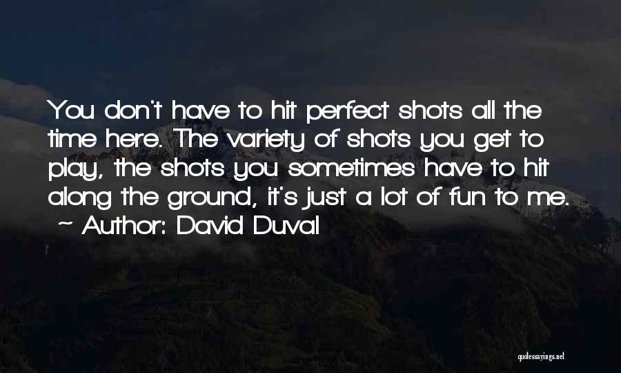 David Duval Quotes: You Don't Have To Hit Perfect Shots All The Time Here. The Variety Of Shots You Get To Play, The