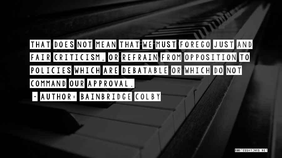 Bainbridge Colby Quotes: That Does Not Mean That We Must Forego Just And Fair Criticism, Or Refrain From Opposition To Policies Which Are