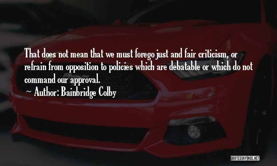 Bainbridge Colby Quotes: That Does Not Mean That We Must Forego Just And Fair Criticism, Or Refrain From Opposition To Policies Which Are
