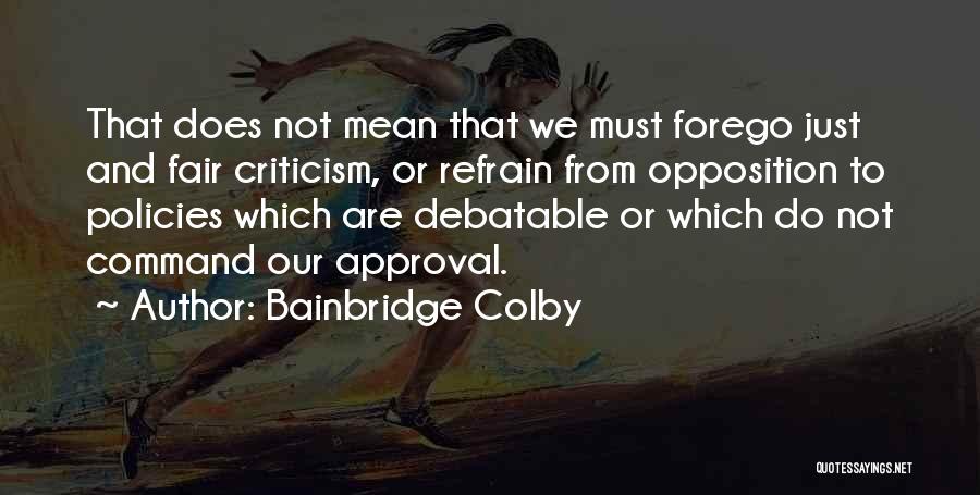Bainbridge Colby Quotes: That Does Not Mean That We Must Forego Just And Fair Criticism, Or Refrain From Opposition To Policies Which Are