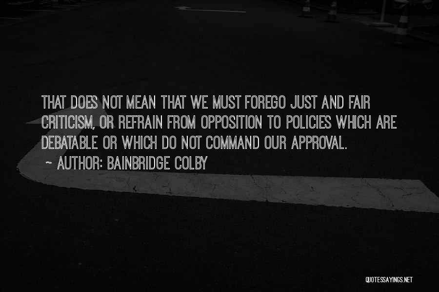 Bainbridge Colby Quotes: That Does Not Mean That We Must Forego Just And Fair Criticism, Or Refrain From Opposition To Policies Which Are