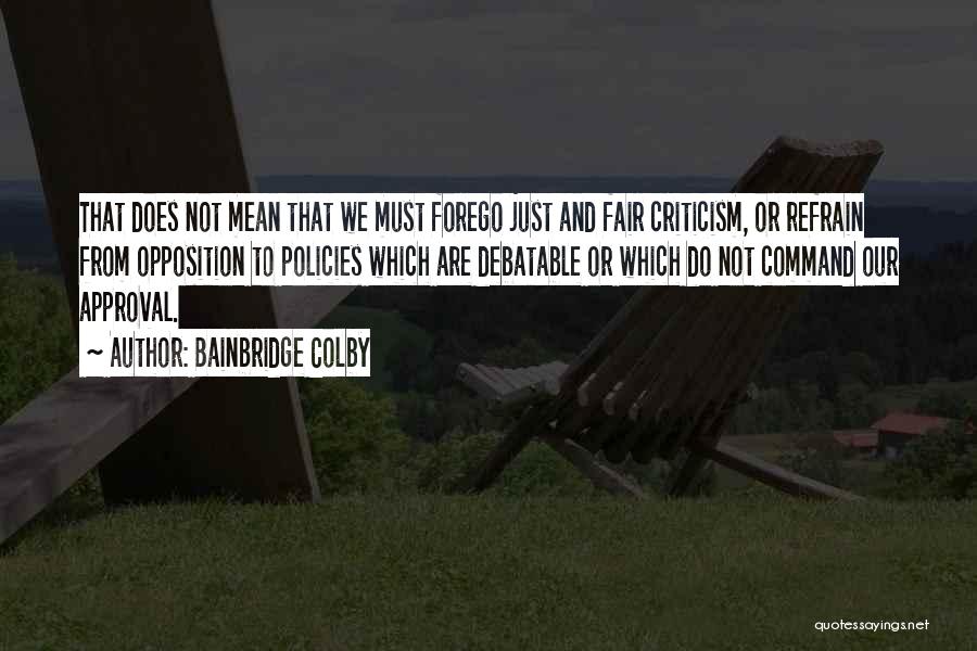 Bainbridge Colby Quotes: That Does Not Mean That We Must Forego Just And Fair Criticism, Or Refrain From Opposition To Policies Which Are