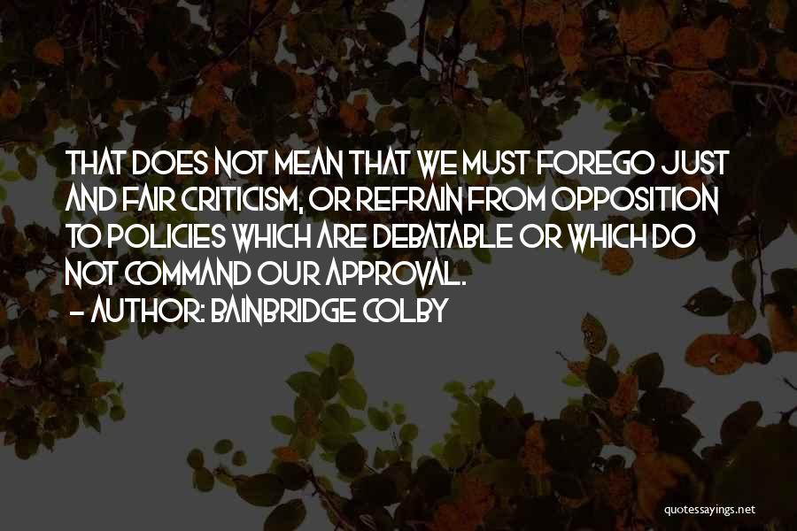 Bainbridge Colby Quotes: That Does Not Mean That We Must Forego Just And Fair Criticism, Or Refrain From Opposition To Policies Which Are