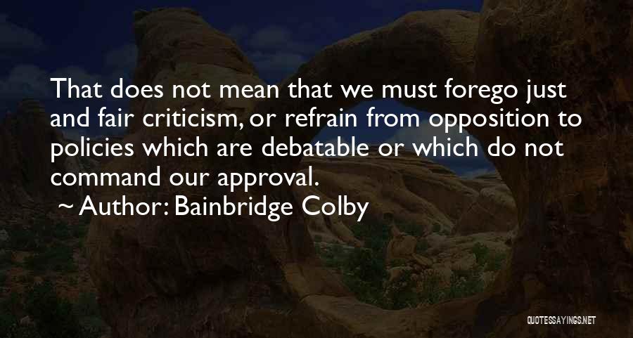 Bainbridge Colby Quotes: That Does Not Mean That We Must Forego Just And Fair Criticism, Or Refrain From Opposition To Policies Which Are