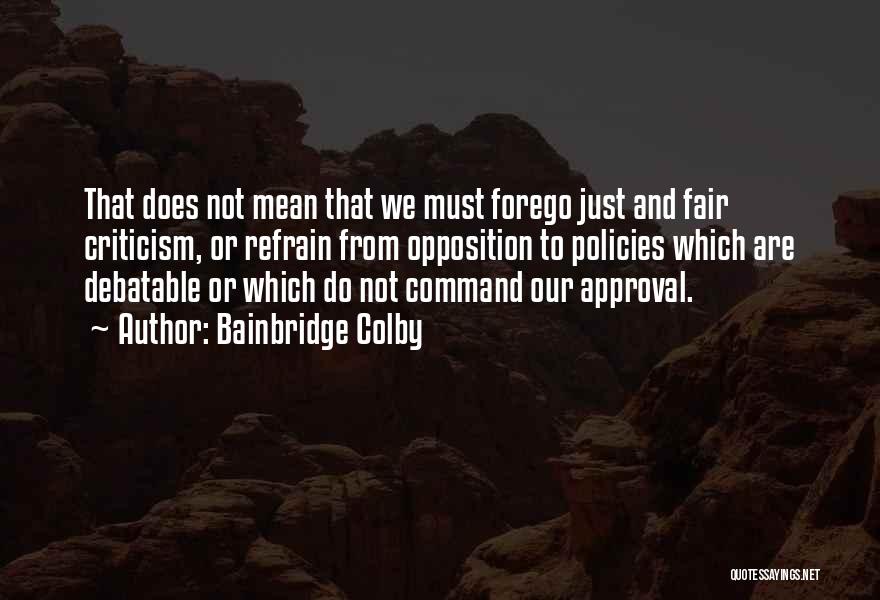 Bainbridge Colby Quotes: That Does Not Mean That We Must Forego Just And Fair Criticism, Or Refrain From Opposition To Policies Which Are