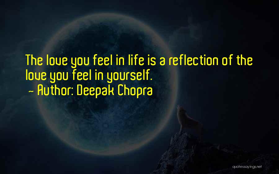 Deepak Chopra Quotes: The Love You Feel In Life Is A Reflection Of The Love You Feel In Yourself.