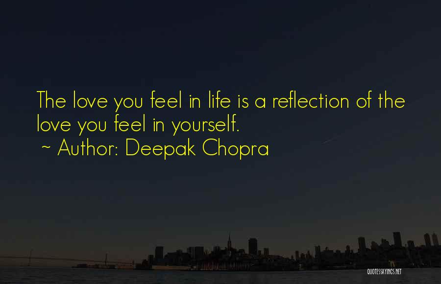 Deepak Chopra Quotes: The Love You Feel In Life Is A Reflection Of The Love You Feel In Yourself.