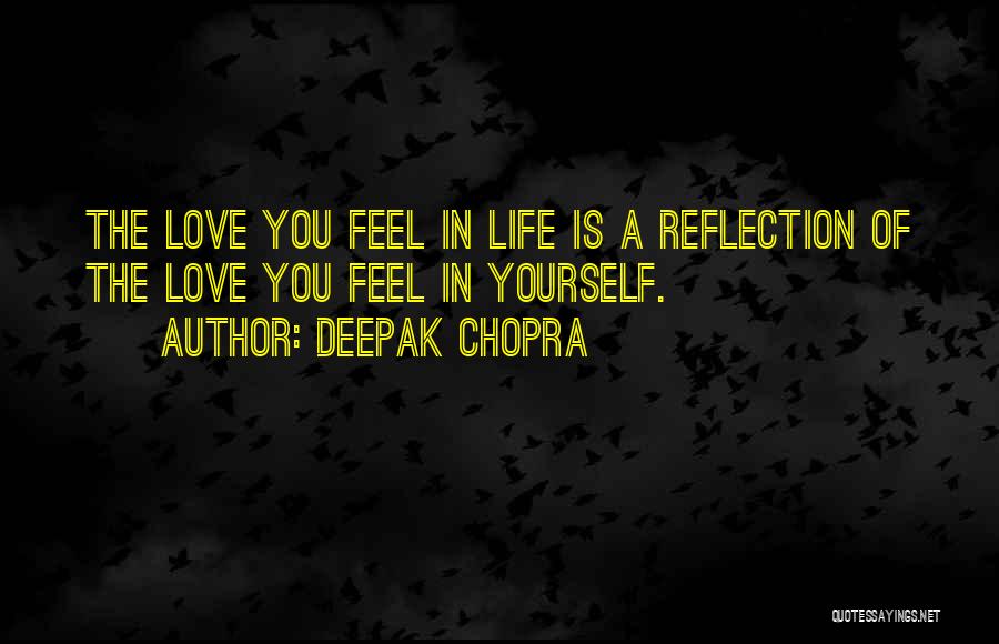 Deepak Chopra Quotes: The Love You Feel In Life Is A Reflection Of The Love You Feel In Yourself.