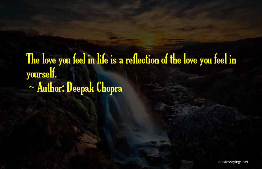 Deepak Chopra Quotes: The Love You Feel In Life Is A Reflection Of The Love You Feel In Yourself.