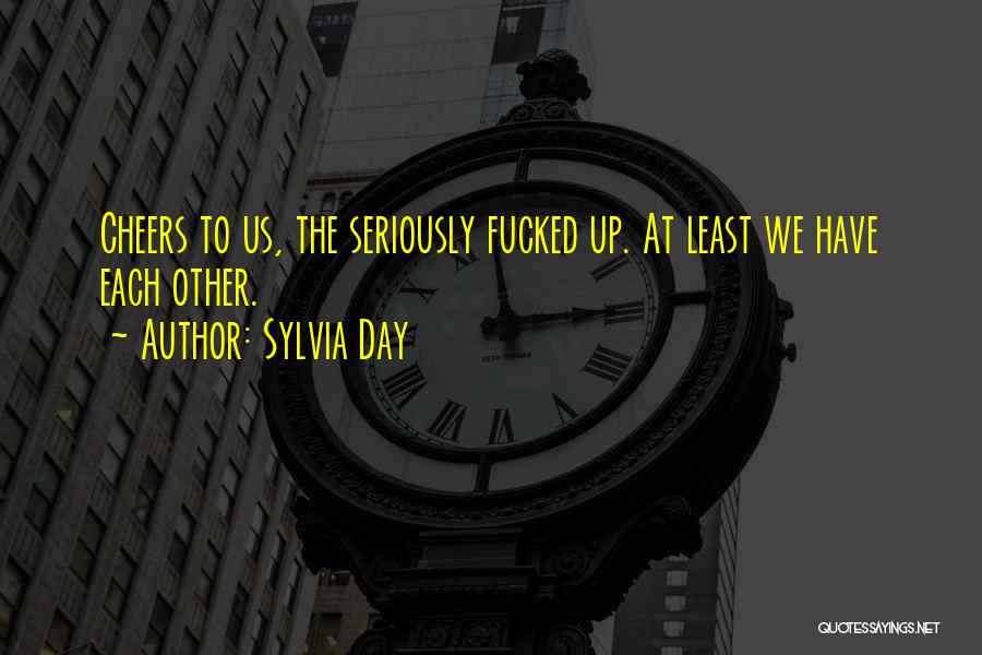 Sylvia Day Quotes: Cheers To Us, The Seriously Fucked Up. At Least We Have Each Other.