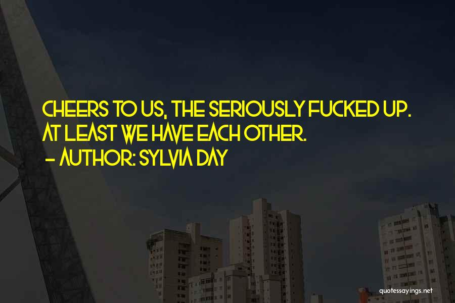 Sylvia Day Quotes: Cheers To Us, The Seriously Fucked Up. At Least We Have Each Other.