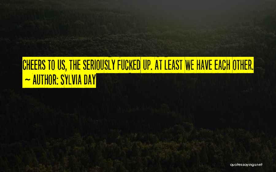 Sylvia Day Quotes: Cheers To Us, The Seriously Fucked Up. At Least We Have Each Other.
