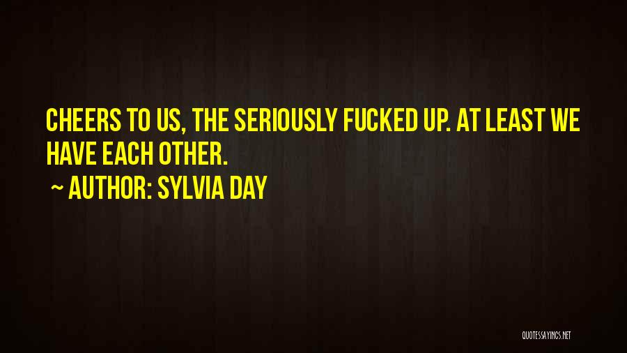 Sylvia Day Quotes: Cheers To Us, The Seriously Fucked Up. At Least We Have Each Other.