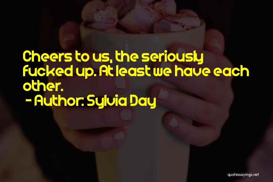 Sylvia Day Quotes: Cheers To Us, The Seriously Fucked Up. At Least We Have Each Other.