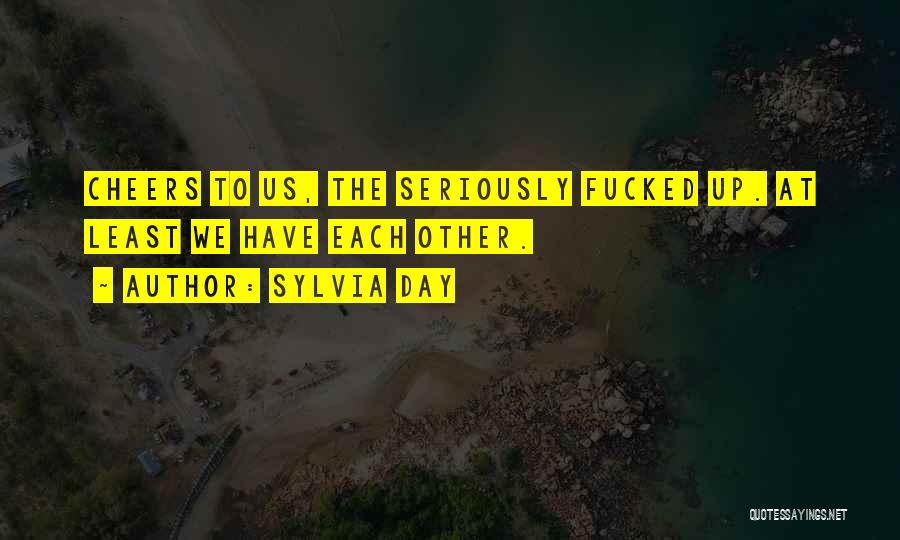 Sylvia Day Quotes: Cheers To Us, The Seriously Fucked Up. At Least We Have Each Other.