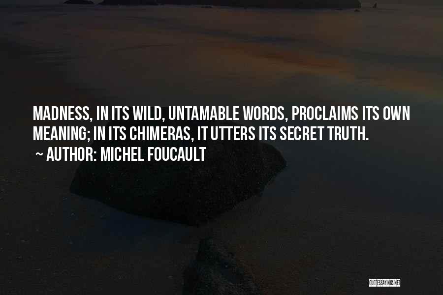 Michel Foucault Quotes: Madness, In Its Wild, Untamable Words, Proclaims Its Own Meaning; In Its Chimeras, It Utters Its Secret Truth.