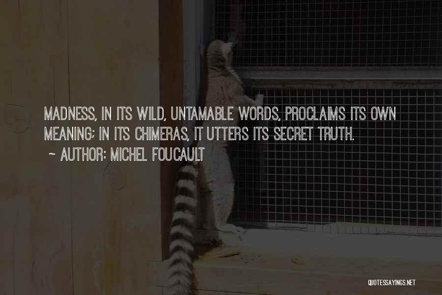 Michel Foucault Quotes: Madness, In Its Wild, Untamable Words, Proclaims Its Own Meaning; In Its Chimeras, It Utters Its Secret Truth.