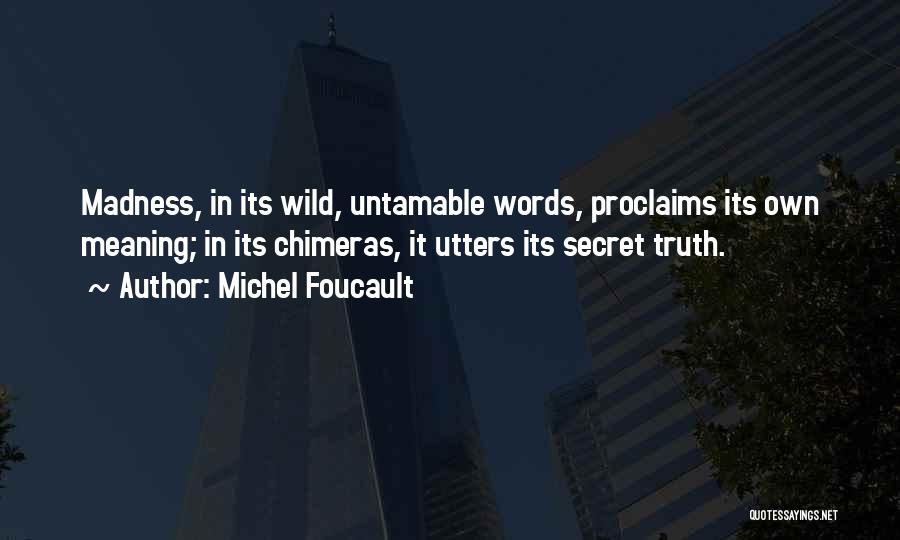 Michel Foucault Quotes: Madness, In Its Wild, Untamable Words, Proclaims Its Own Meaning; In Its Chimeras, It Utters Its Secret Truth.