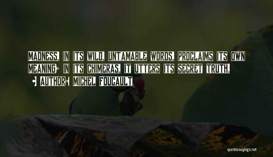 Michel Foucault Quotes: Madness, In Its Wild, Untamable Words, Proclaims Its Own Meaning; In Its Chimeras, It Utters Its Secret Truth.