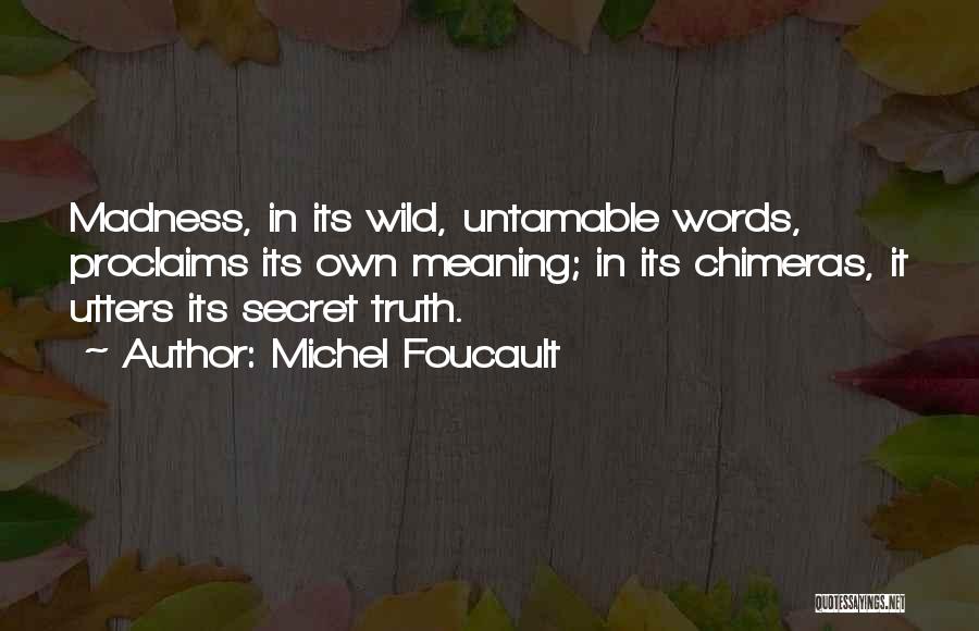 Michel Foucault Quotes: Madness, In Its Wild, Untamable Words, Proclaims Its Own Meaning; In Its Chimeras, It Utters Its Secret Truth.
