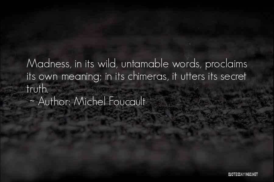 Michel Foucault Quotes: Madness, In Its Wild, Untamable Words, Proclaims Its Own Meaning; In Its Chimeras, It Utters Its Secret Truth.