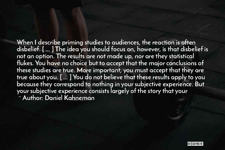 Daniel Kahneman Quotes: When I Describe Priming Studies To Audiences, The Reaction Is Often Disbelief. [ ... ] The Idea You Should Focus